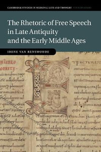 The Rhetoric of Free Speech in Late Antiquity and the Early Middle Ages : Cambridge Studies in Medieval Life and Thought: Fourth - Irene van Renswoude