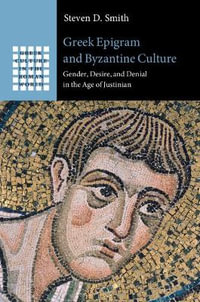 Greek Epigram and Byzantine Culture : Gender, Desire, and Denial in the Age of Justinian - Steven D. Smith