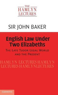 English Law Under Two Elizabeths : The Late Tudor Legal World and the Present - Sir John Baker