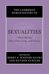 The Cambridge World History of Sexualities : Volume 3, Sites of Knowledge and Practice - Merry E. Wiesner-Hanks