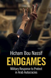 Endgames : Military Response to Protest in Arab Autocracies - Hicham Bou Nassif