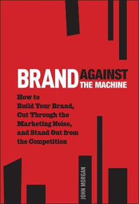 Brand Against the Machine : How to Build Your Brand, Cut Through the Marketing Noise, and Stand Out from the Competition - John Michael Morgan