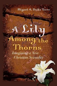 A Lily Among the Thorns : Imagining a New Christian Sexuality - Miguel A. De La Torre