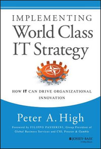 Implementing World Class IT Strategy : How IT Can Drive Organizational Innovation - Peter A. High