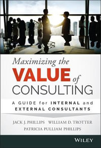 Maximizing the Value of Consulting : A Guide for Internal and External Consultants - Jack J. Phillips