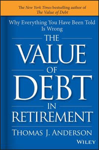 The Value of Debt in Retirement : Why Everything You Have Been Told Is Wrong - Thomas J. Anderson