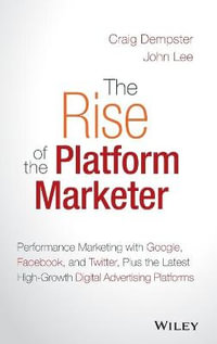 The Rise of the Platform Marketer : Performance Marketing with Google, Facebook, and Twitter, Plus the Latest High-Growth Digital Advertising Platforms - Craig Dempster