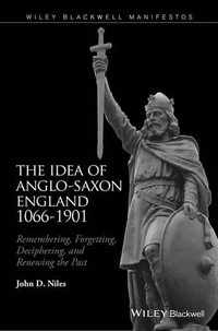 The Idea of Anglo-Saxon England 1066-1901 : Remembering, Forgetting, Deciphering, and Renewing the Past - John D. Niles