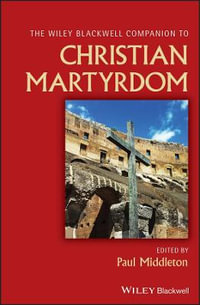 The Wiley Blackwell Companion to Christian Martyrdom : Wiley Blackwell Companions to Religion - Paul Middleton