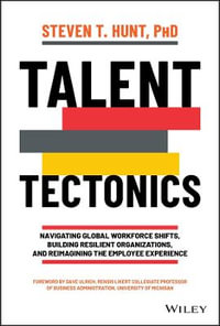 Talent Tectonics : Navigating Global Workforce Shifts, Building Resilient Organizations and Reimagining the Employee Experience - Steven T. Hunt