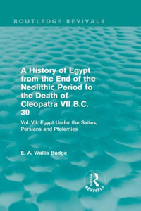 A History of Egypt from the End of the Neolithic Period to the Death of Cleopatra VII B.C. 30 (Routledge Revivals) : Vol. VII: Egypt Under the Saites, Persians and Ptolemies - E. A. Budge