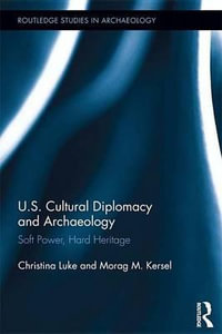 US Cultural Diplomacy and Archaeology : Soft Power, Hard Heritage - Christina Luke