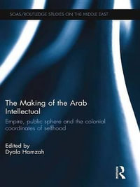 The Making of the Arab Intellectual : Empire, Public Sphere and the Colonial Coordinates of Selfhood - Dyala Hamzah