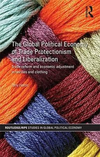The Global Political Economy of Trade Protectionism and Liberalization : Trade Reform and Economic Adjustment in Textiles and Clothing - Tony Heron