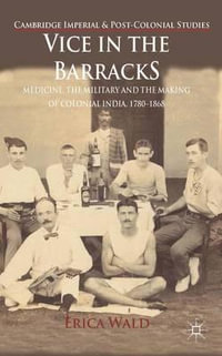 Vice in the Barracks : Medicine, the Military and the Making of Colonial India, 1780-1868 - Erica Wald