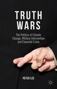 Truth Wars : The Politics of Climate Change, Military Intervention and Financial Crisis - Peter Lee