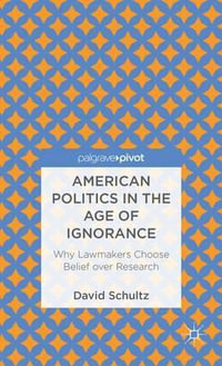 American Politics in the Age of Ignorance : Why Lawmakers Choose Belief Over Research - David Schultz