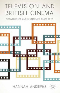 Television and British Cinema : Convergence and Divergence Since 1990 - Hannah Andrews