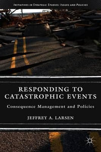 Responding to Catastrophic Events : Consequence Management and Policies - Jeffrey A. Larsen