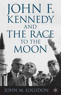 John F. Kennedy and the Race to the Moon : Palgrave Studies in the History of Science and Technology - John M. Logsdon