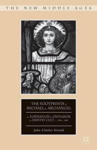 The Footprints of Michael the Archangel : The Formation and Diffusion of a Saintly Cult, C. 300-C. 800 - John Charles Arnold