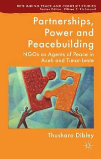 Partnerships, Power and Peacebuilding : Ngos as Agents of Peace in Aceh and Timor-Leste - Thushara Dibley