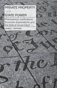 Private Property and State Power : Philosophical Justifications, Economic Explanations, and the Role of Government - James Huffman