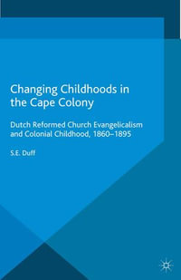 Changing Childhoods in the Cape Colony : Dutch Reformed Church Evangelicalism and Colonial Childhood, 1860-1895 - S. Duff