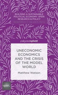 Uneconomic Economics and the Crisis of the Model World : Building a Sustainable Political Economy: Speri Research & Policy - Matthew Watson