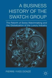 A Business History of the Swatch Group : The Rebirth of Swiss Watchmaking and the Globalization of the Luxury Industry - Pierre-Yves Donze