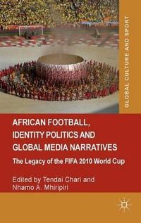 African Football, Identity Politics and Global Media Narratives : The Legacy of the Fifa 2010 World Cup - Tendai Chari