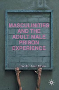 Masculinities and the Adult Male Prison Experience - Jennifer Anne Sloan