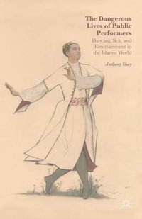 The Dangerous Lives of Public Performers : Dancing, Sex, and Entertainment in the Islamic World - Anthony Shay