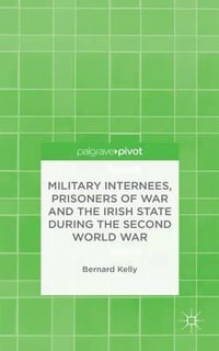 Military Internees, Prisoners of War and the Irish State during the Second World War - B. Kelly