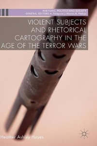 Violent Subjects and Rhetorical Cartography in the Age of the Terror Wars : Rhetoric, Politics and Society - Heather Ashley Hayes