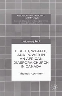 Health, Wealth, and Power in an African Diaspora Church in Canada : Religion and Global Migrations - T. Aechtner