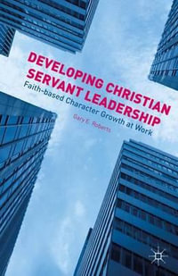 Developing Christian Servant Leadership : Faith-Based Character Growth at Work - Gary E. Roberts