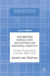 The British World and an Australian National Identity : Anglo-Australian Cricket, 1860-1901 - Jared van Duinen