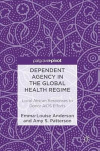 Dependent Agency in the Global Health Regime : Local African Responses to Donor AIDS Efforts - Emma-Louise Anderson