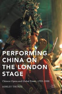 Performing China on the London Stage : Chinese Opera and Global Power, 1759-2008 - Ashley Thorpe