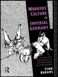 Workers' Culture in Imperial Germany : Leisure and Recreation in the Rhineland and Westphalia - Lynn Abrams