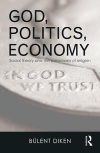 God, Politics, Economy : Social Theory and the Paradoxes of Religion - Bulent Diken