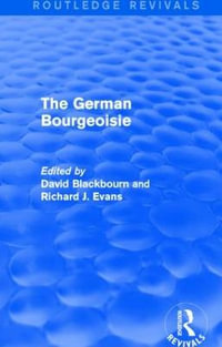 The German Bourgeoisie (Routledge Revivals) : Essays on the Social History of the German Middle Class from the Late Eighteenth to the Early Twentieth Century - David Blackbourn