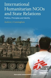 International Humanitarian NGOs and State Relations : Politics, Principles and Identity - Andrew J. Cunningham