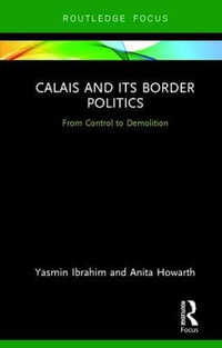 Calais and its Border Politics : From Control to Demolition - Yasmin Ibrahim