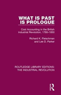 What Is Past Is Prologue : Cost Accounting in the British Industrial Revolution, 1760-1850 - Richard K. Fleischman