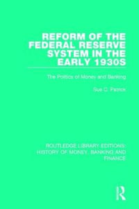 Reform of the Federal Reserve System in the Early 1930s : The Politics of Money and Banking - Sue C. Patrick