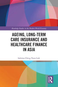 Ageing, Long-term Care Insurance and Healthcare Finance in Asia : Routledge Studies in the Modern World Economy - Sabrina Ching Yuen Luk