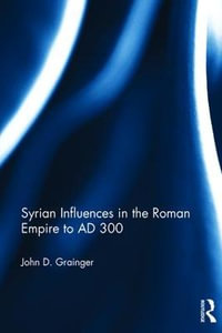 Syrian Influences in the Roman Empire to AD 300 - John D. Grainger