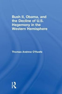 Bush II, Obama, and the Decline of U.S. Hegemony in the Western Hemisphere - Thomas Andrew O'Keefe